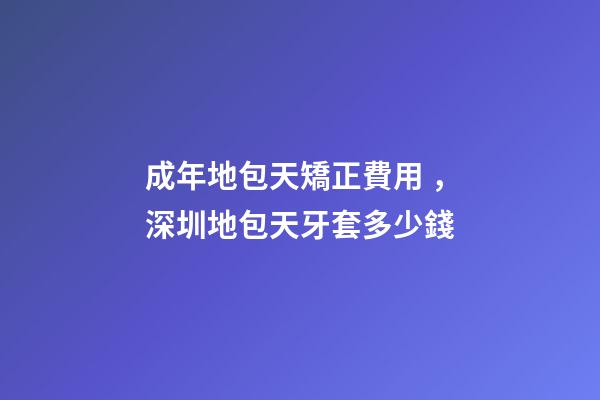 成年地包天矯正費用，深圳地包天牙套多少錢